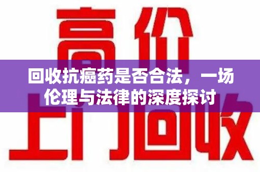 遵义回收抗癌药是否合法，一场伦理与法律的深度探讨