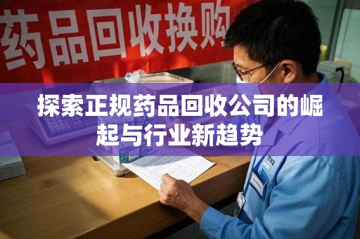 遵义探索正规药品回收公司的崛起与行业新趋势