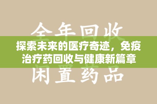 遵义探索未来的医疗奇迹，免疫治疗药回收与健康新篇章