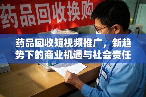 遵义药品回收短视频推广，新趋势下的商业机遇与社会责任