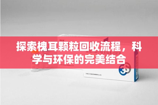 遵义探索槐耳颗粒回收流程，科学与环保的完美结合