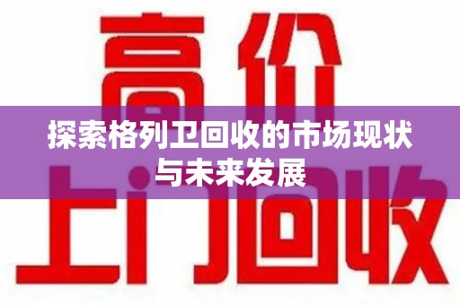 遵义探索格列卫回收的市场现状与未来发展