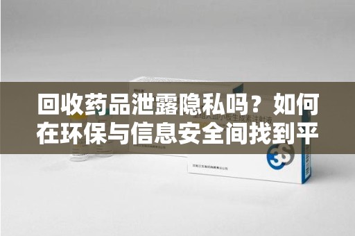 遵义回收药品泄露隐私吗？如何在环保与信息安全间找到平衡