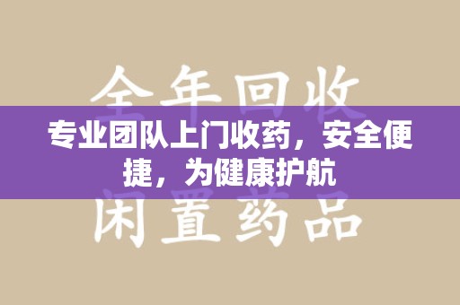 遵义专业团队上门收药，安全便捷，为健康护航