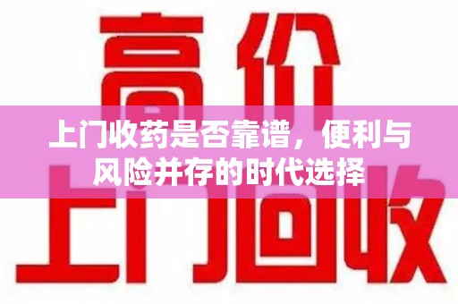 遵义上门收药是否靠谱，便利与风险并存的时代选择