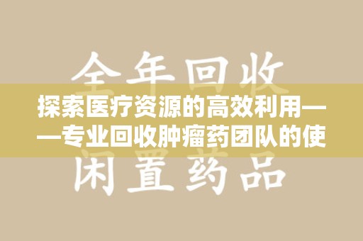 遵义探索医疗资源的高效利用——专业回收肿瘤药团队的使命与实践