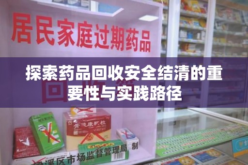 遵义探索药品回收安全结清的重要性与实践路径