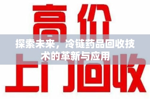 遵义探索未来，冷链药品回收技术的革新与应用