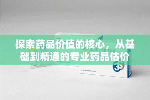 遵义探索药品价值的核心，从基础到精通的专业药品估价