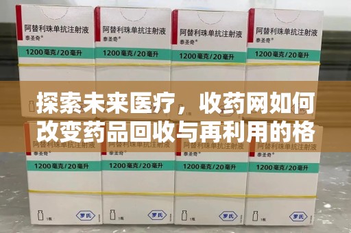 遵义探索未来医疗，收药网如何改变药品回收与再利用的格局
