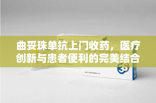 遵义曲妥珠单抗上门收药，医疗创新与患者便利的完美结合