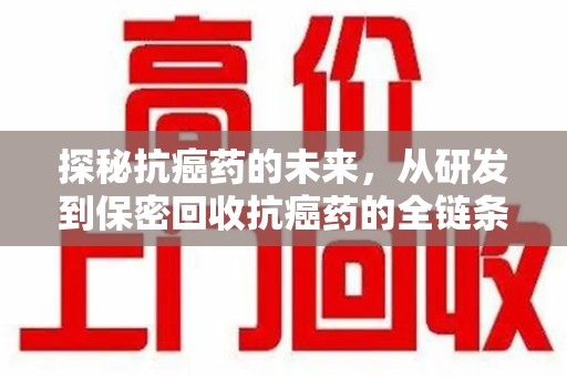 遵义探秘抗癌药的未来，从研发到保密回收抗癌药的全链条革新