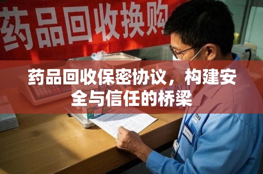 遵义药品回收保密协议，构建安全与信任的桥梁
