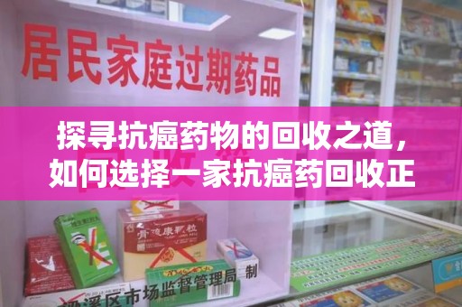 遵义探寻抗癌药物的回收之道，如何选择一家抗癌药回收正规公司？