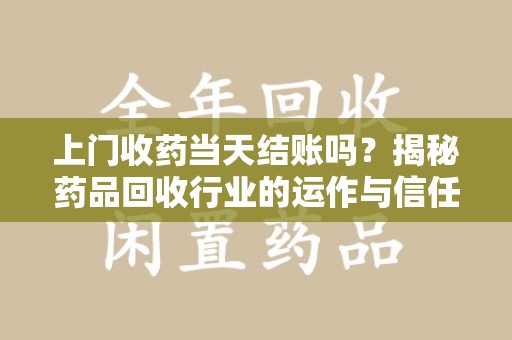遵义上门收药当天结账吗？揭秘药品回收行业的运作与信任机制