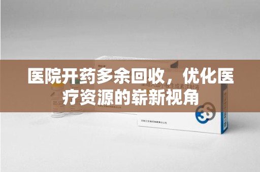 遵义医院开药多余回收，优化医疗资源的崭新视角