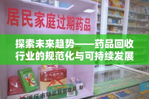 遵义探索未来趋势——药品回收行业的规范化与可持续发展之路