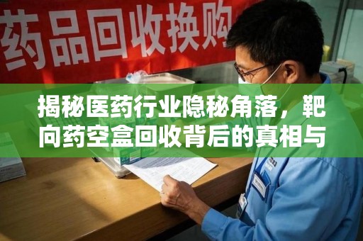遵义揭秘医药行业隐秘角落，靶向药空盒回收背后的真相与思考
