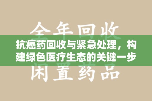 遵义抗癌药回收与紧急处理，构建绿色医疗生态的关键一步