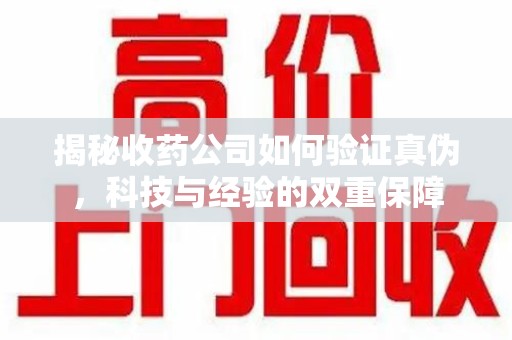 遵义揭秘收药公司如何验证真伪，科技与经验的双重保障