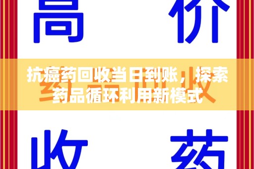 遵义抗癌药回收当日到账，探索药品循环利用新模式