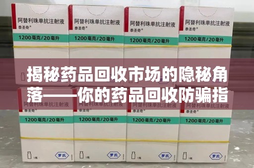 遵义揭秘药品回收市场的隐秘角落——你的药品回收防骗指南