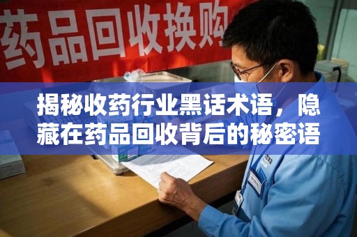 遵义揭秘收药行业黑话术语，隐藏在药品回收背后的秘密语言