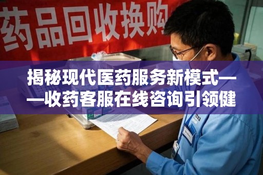 遵义揭秘现代医药服务新模式——收药客服在线咨询引领健康生活