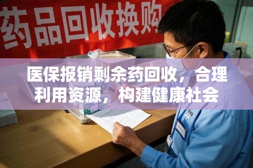 遵义医保报销剩余药回收，合理利用资源，构建健康社会