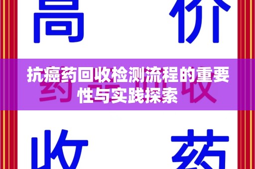遵义抗癌药回收检测流程的重要性与实践探索