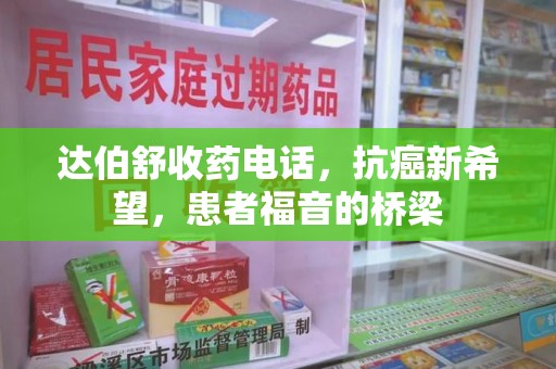 遵义达伯舒收药电话，抗癌新希望，患者福音的桥梁