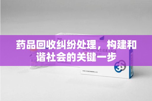 遵义药品回收纠纷处理，构建和谐社会的关键一步