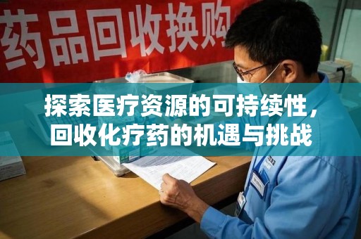 遵义探索医疗资源的可持续性，回收化疗药的机遇与挑战