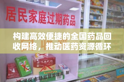 遵义构建高效便捷的全国药品回收网络，推动医药资源循环利用