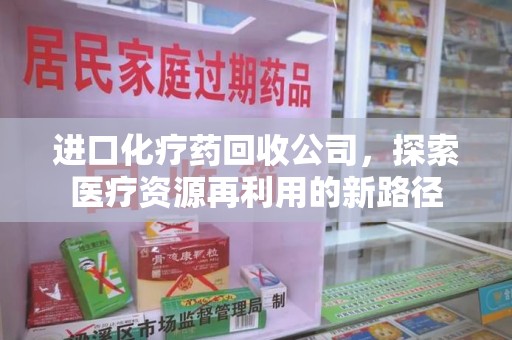 遵义进口化疗药回收公司，探索医疗资源再利用的新路径