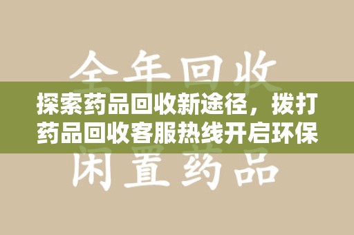 遵义探索药品回收新途径，拨打药品回收客服热线开启环保之旅
