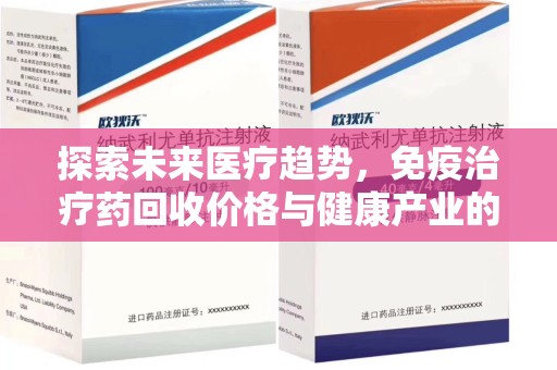 遵义探索未来医疗趋势，免疫治疗药回收价格与健康产业的革新