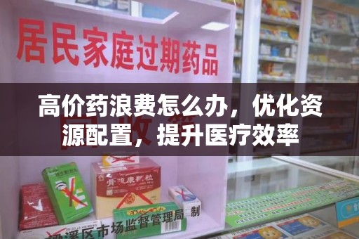 遵义高价药浪费怎么办，优化资源配置，提升医疗效率