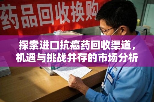 遵义探索进口抗癌药回收渠道，机遇与挑战并存的市场分析