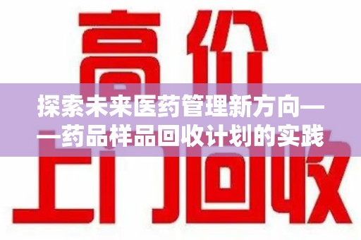 遵义探索未来医药管理新方向——药品样品回收计划的实践与意义