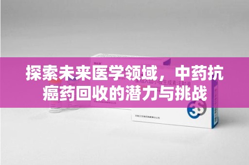 遵义探索未来医学领域，中药抗癌药回收的潜力与挑战
