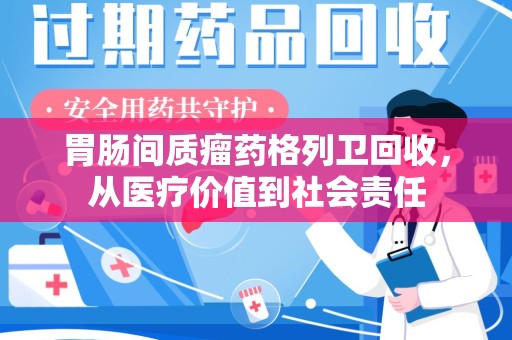 遵义胃肠间质瘤药格列卫回收，从医疗价值到社会责任