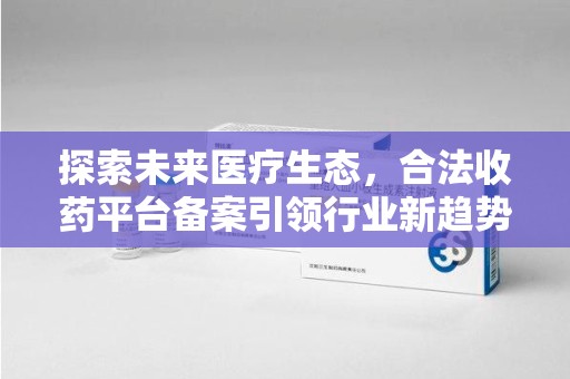 遵义探索未来医疗生态，合法收药平台备案引领行业新趋势
