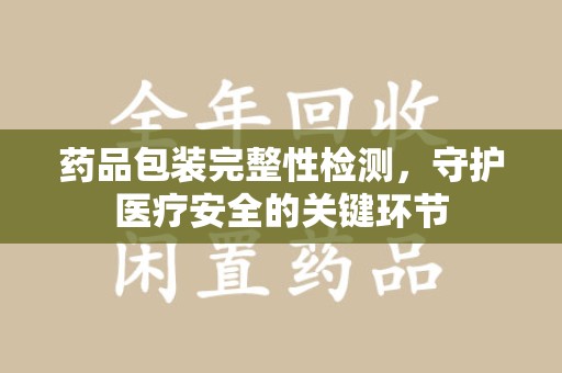 遵义药品包装完整性检测，守护医疗安全的关键环节