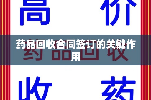 遵义药品回收合同签订的关键作用