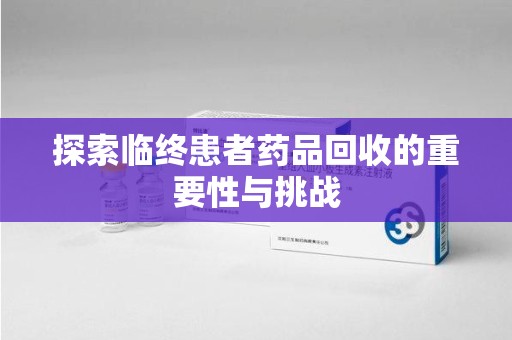 遵义探索临终患者药品回收的重要性与挑战