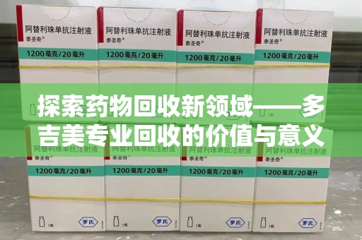 遵义探索药物回收新领域——多吉美专业回收的价值与意义