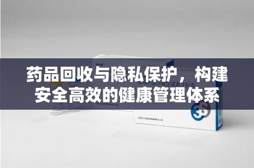 遵义药品回收与隐私保护，构建安全高效的健康管理体系