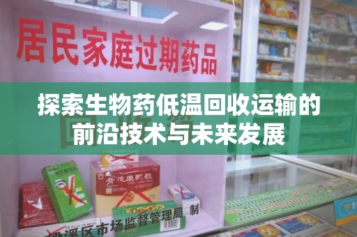 遵义探索生物药低温回收运输的前沿技术与未来发展