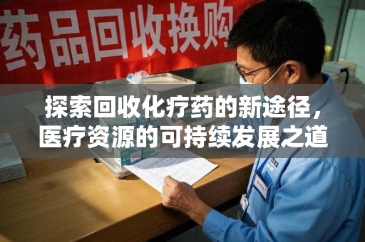 遵义探索回收化疗药的新途径，医疗资源的可持续发展之道